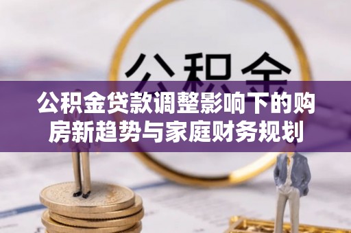 鹤壁公积金贷款调整影响下的购房新趋势与家庭财务规划