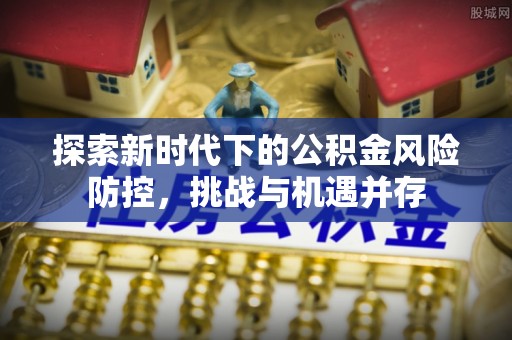 鹤壁探索新时代下的公积金风险防控，挑战与机遇并存
