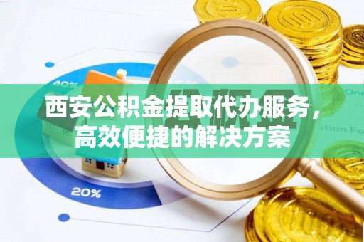鹤壁西安公积金提取代办服务，高效便捷的解决方案