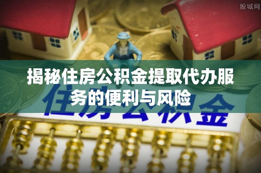鹤壁揭秘住房公积金提取代办服务的便利与风险
