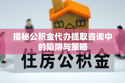 鹤壁揭秘公积金代办提取咨询中的陷阱与策略