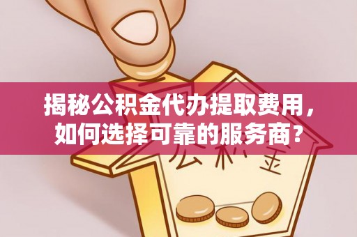 鹤壁揭秘公积金代办提取费用，如何选择可靠的服务商？