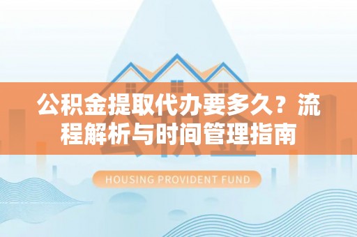 鹤壁公积金提取代办要多久？流程解析与时间管理指南