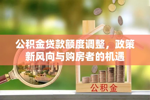 鹤壁公积金贷款额度调整，政策新风向与购房者的机遇