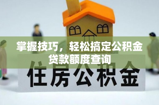 鹤壁掌握技巧，轻松搞定公积金贷款额度查询