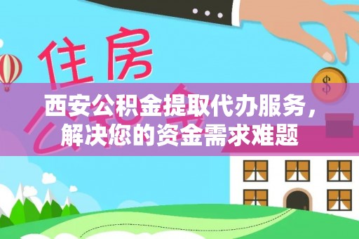 鹤壁西安公积金提取代办服务，解决您的资金需求难题