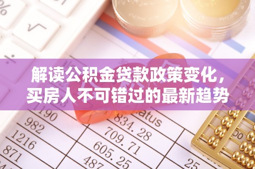 鹤壁解读公积金贷款政策变化，买房人不可错过的最新趋势