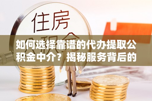 鹤壁如何选择靠谱的代办提取公积金中介？揭秘服务背后的真相