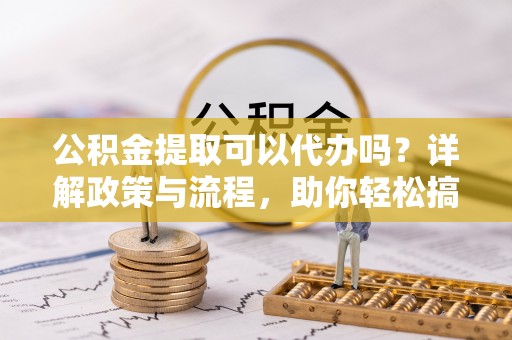 鹤壁公积金提取可以代办吗？详解政策与流程，助你轻松搞定！
