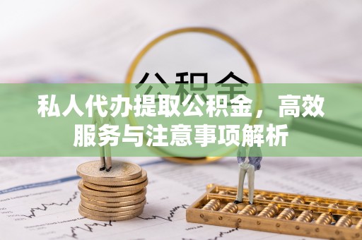 鹤壁私人代办提取公积金，高效服务与注意事项解析