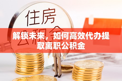 鹤壁解锁未来，如何高效代办提取离职公积金