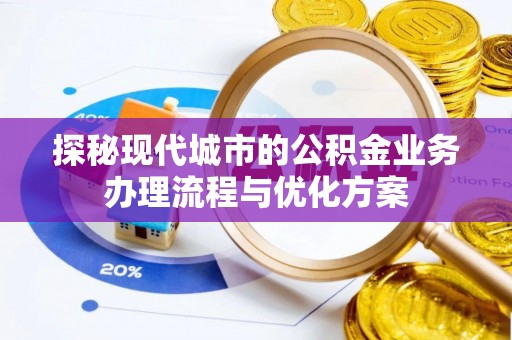 鹤壁探秘现代城市的公积金业务办理流程与优化方案