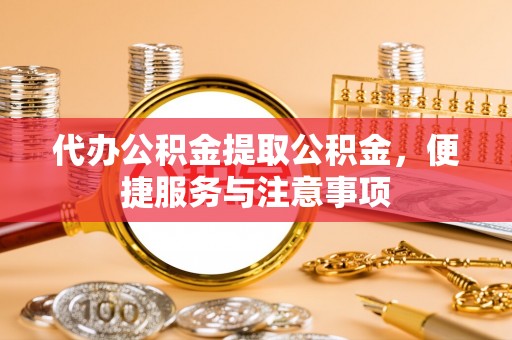 鹤壁代办公积金提取公积金，便捷服务与注意事项