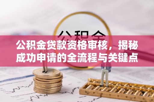 鹤壁公积金贷款资格审核，揭秘成功申请的全流程与关键点