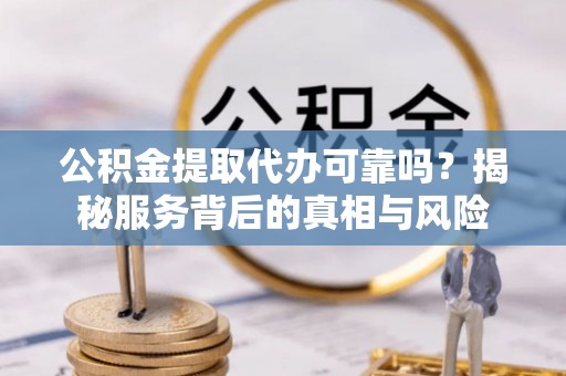 鹤壁公积金提取代办可靠吗？揭秘服务背后的真相与风险