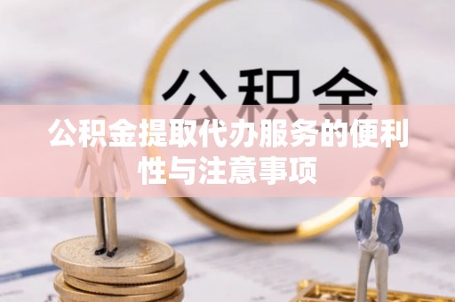鹤壁公积金提取代办服务的便利性与注意事项