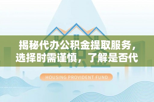 鹤壁揭秘代办公积金提取服务，选择时需谨慎，了解是否代办公积金提取可靠吗？