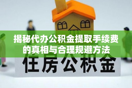 鹤壁揭秘代办公积金提取手续费的真相与合理规避方法