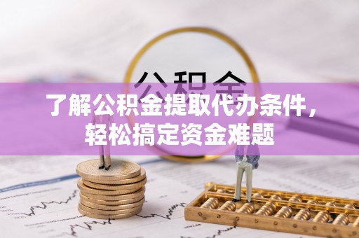 鹤壁了解公积金提取代办条件，轻松搞定资金难题