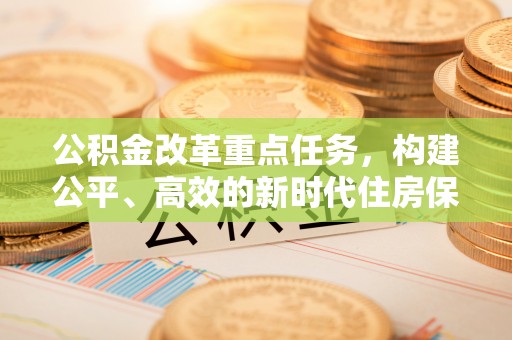 鹤壁公积金改革重点任务，构建公平、高效的新时代住房保障体系