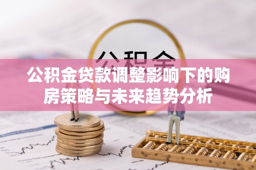 鹤壁公积金贷款调整影响下的购房策略与未来趋势分析