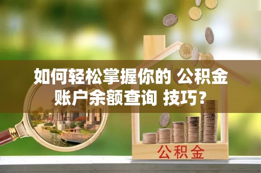 鹤壁如何轻松掌握你的 公积金账户余额查询 技巧？