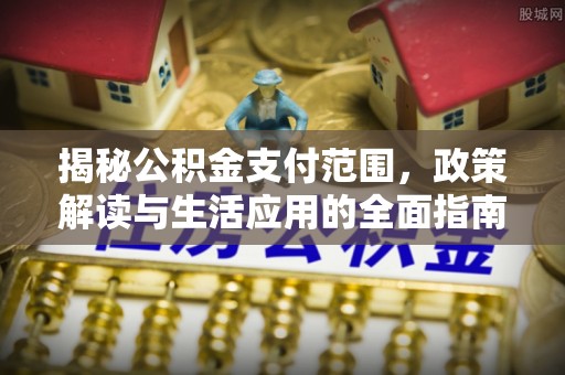 鹤壁揭秘公积金支付范围，政策解读与生活应用的全面指南