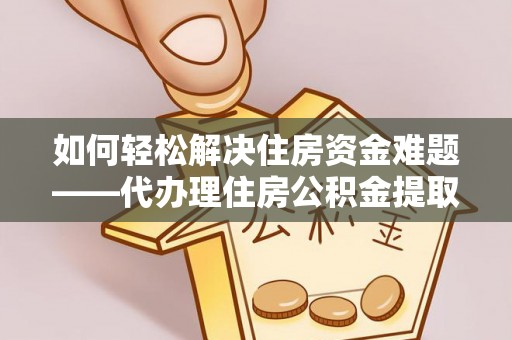 鹤壁如何轻松解决住房资金难题——代办理住房公积金提取服务详解