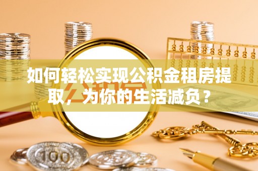 鹤壁如何轻松实现公积金租房提取，为你的生活减负？