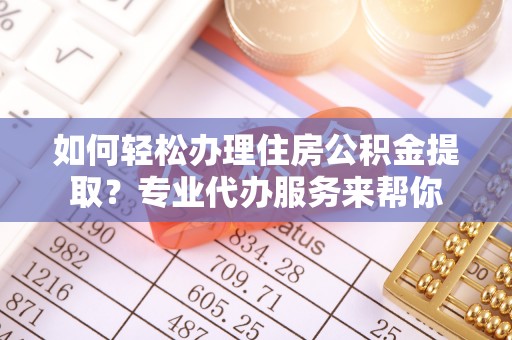 鹤壁如何轻松办理住房公积金提取？专业代办服务来帮你