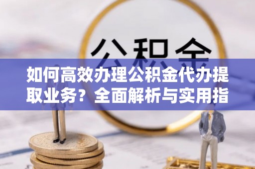鹤壁如何高效办理公积金代办提取业务？全面解析与实用指南