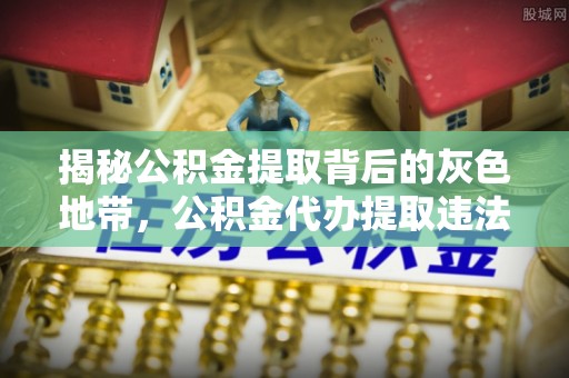 鹤壁揭秘公积金提取背后的灰色地带，公积金代办提取违法不？