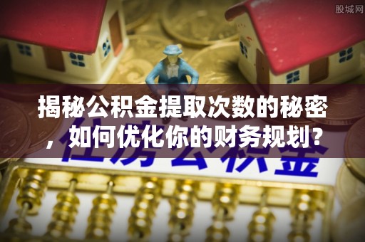 鹤壁揭秘公积金提取次数的秘密，如何优化你的财务规划？