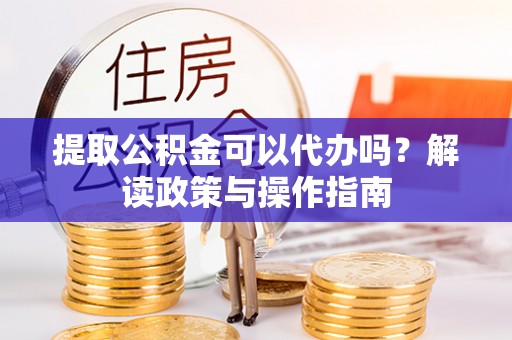 鹤壁提取公积金可以代办吗？解读政策与操作指南