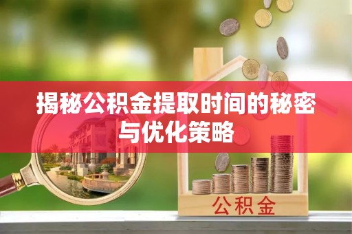 鹤壁揭秘公积金提取时间的秘密与优化策略