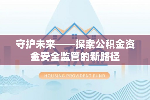 鹤壁守护未来——探索公积金资金安全监管的新路径