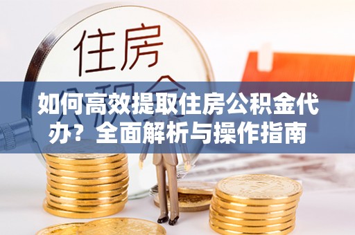 鹤壁如何高效提取住房公积金代办？全面解析与操作指南