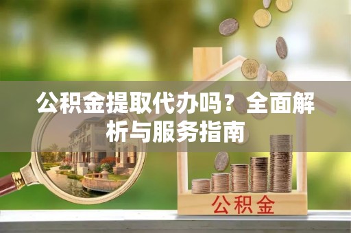 鹤壁公积金提取代办吗？全面解析与服务指南