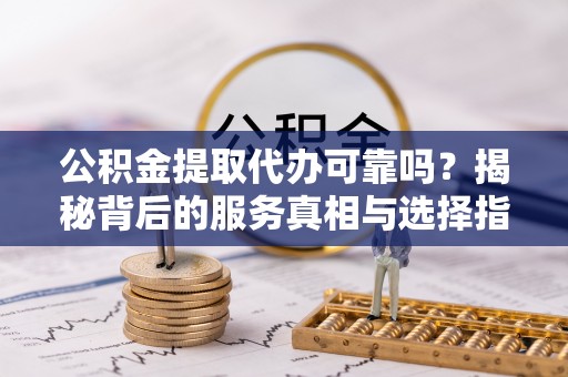 鹤壁公积金提取代办可靠吗？揭秘背后的服务真相与选择指南
