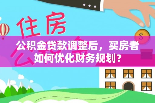 鹤壁公积金贷款调整后，买房者如何优化财务规划？