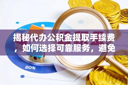 鹤壁揭秘代办公积金提取手续费，如何选择可靠服务，避免隐形陷阱