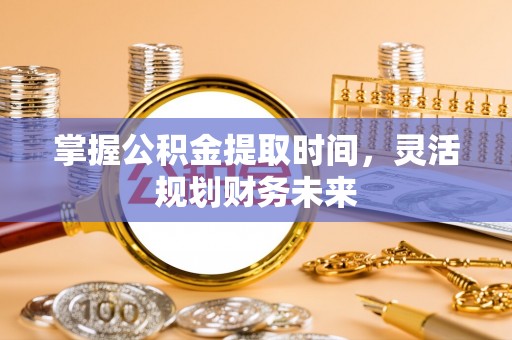 鹤壁掌握公积金提取时间，灵活规划财务未来