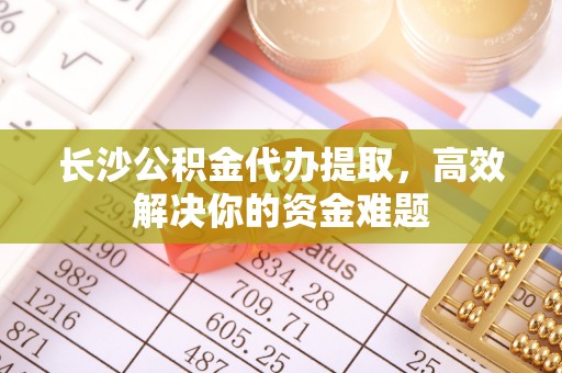 鹤壁长沙公积金代办提取，高效解决你的资金难题