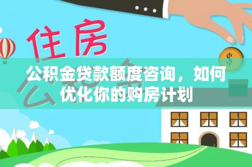 鹤壁公积金贷款额度咨询，如何优化你的购房计划