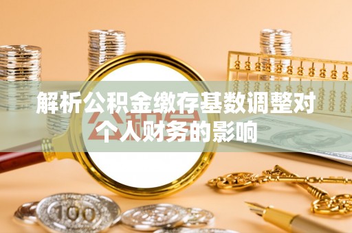 鹤壁解析公积金缴存基数调整对个人财务的影响