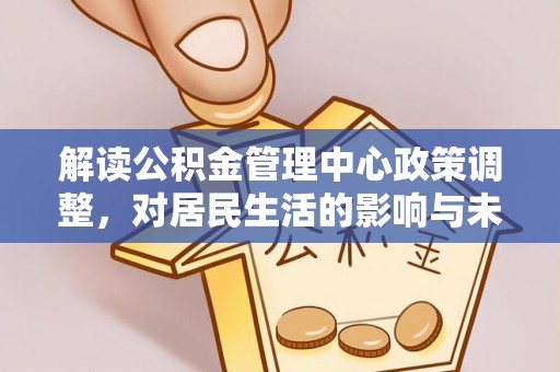 鹤壁解读公积金管理中心政策调整，对居民生活的影响与未来展望