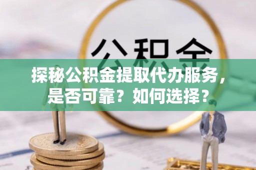 鹤壁探秘公积金提取代办服务，是否可靠？如何选择？
