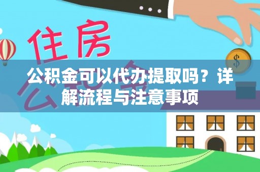 鹤壁公积金可以代办提取吗？详解流程与注意事项