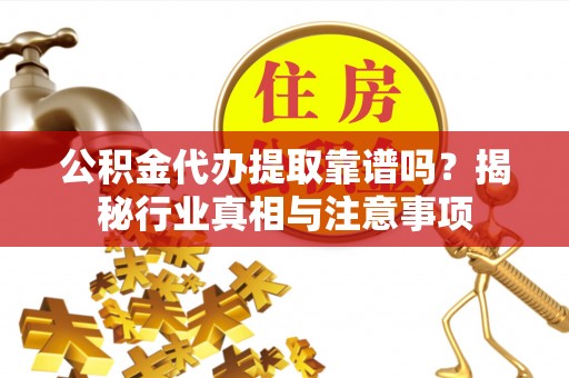 鹤壁公积金代办提取靠谱吗？揭秘行业真相与注意事项