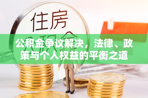 鹤壁公积金争议解决，法律、政策与个人权益的平衡之道